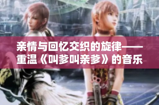 亲情与回忆交织的旋律——重温《叫爹叫亲爹》的音乐旅程