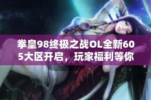 拳皇98终极之战OL全新605大区开启，玩家福利等你来拿