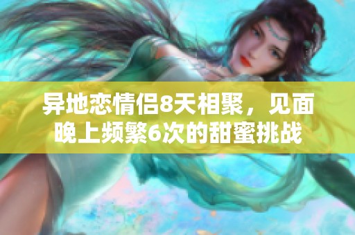 异地恋情侣8天相聚，见面晚上频繁6次的甜蜜挑战