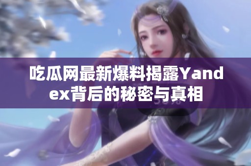 吃瓜网最新爆料揭露Yandex背后的秘密与真相