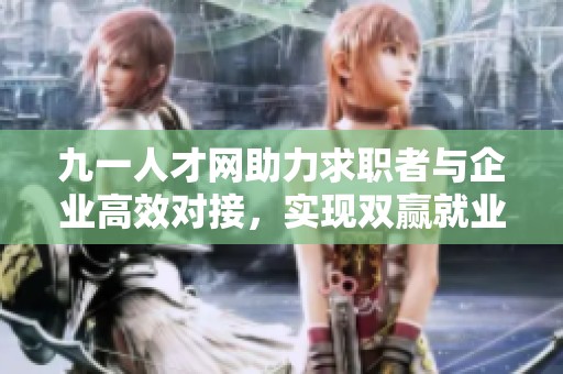 九一人才网助力求职者与企业高效对接，实现双赢就业目标