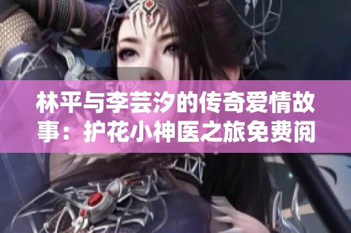 林平与李芸汐的传奇爱情故事：护花小神医之旅免费阅读