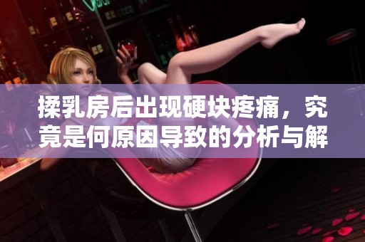 揉乳房后出现硬块疼痛，究竟是何原因导致的分析与解读