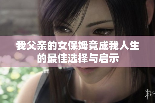 我父亲的女保姆竟成我人生的最佳选择与启示