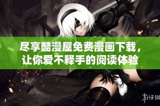 尽享酷漫屋免费漫画下载，让你爱不释手的阅读体验