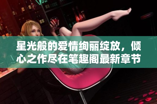星光般的爱情绚丽绽放，倾心之作尽在笔趣阁最新章节解析