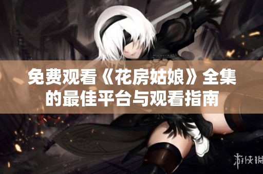 免费观看《花房姑娘》全集的最佳平台与观看指南