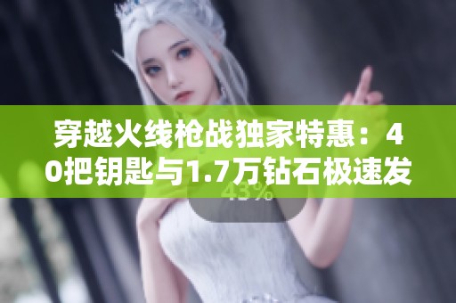 穿越火线枪战独家特惠：40把钥匙与1.7万钻石极速发货