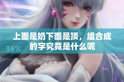 上面是奶下面是顶，组合成的字究竟是什么呢
