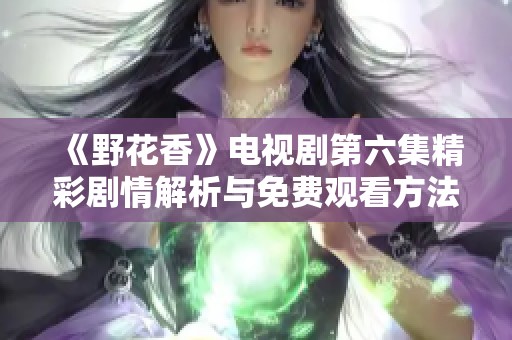 《野花香》电视剧第六集精彩剧情解析与免费观看方法介绍