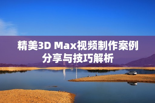 精美3D Max视频制作案例分享与技巧解析