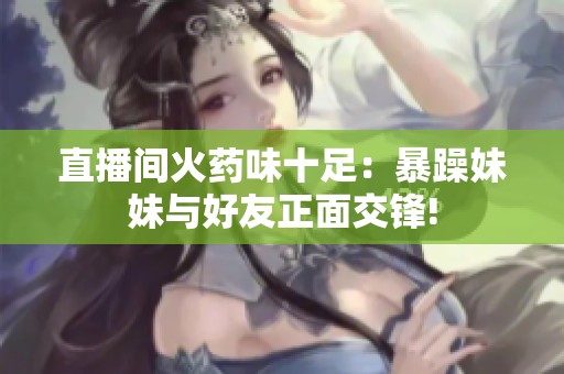 直播间火药味十足：暴躁妹妹与好友正面交锋!
