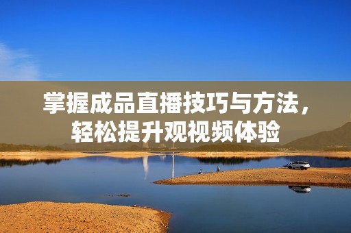 掌握成品直播技巧与方法，轻松提升观视频体验