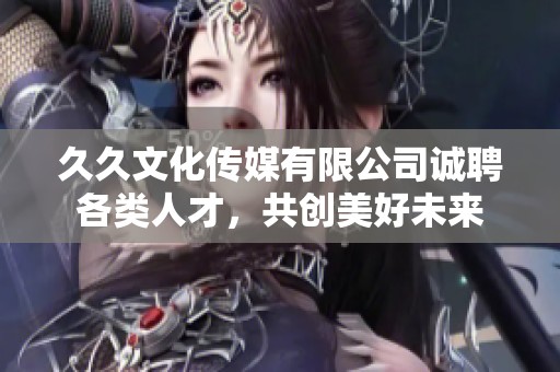 久久文化传媒有限公司诚聘各类人才，共创美好未来