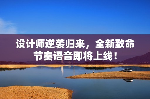 设计师逆袭归来，全新致命节奏语音即将上线！