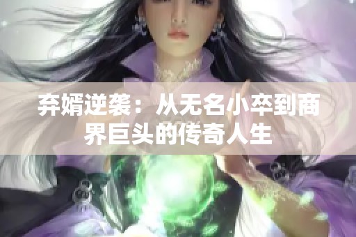 弃婿逆袭：从无名小卒到商界巨头的传奇人生