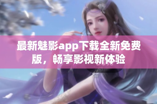 最新魅影app下载全新免费版，畅享影视新体验