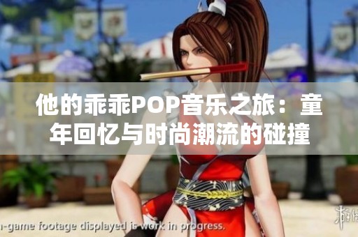 他的乖乖POP音乐之旅：童年回忆与时尚潮流的碰撞