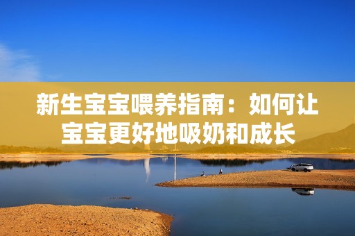 新生宝宝喂养指南：如何让宝宝更好地吸奶和成长
