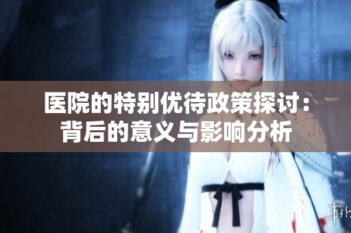医院的特别优待政策探讨：背后的意义与影响分析