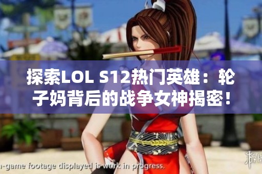 探索LOL S12热门英雄：轮子妈背后的战争女神揭密！