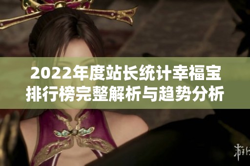 2022年度站长统计幸福宝排行榜完整解析与趋势分析