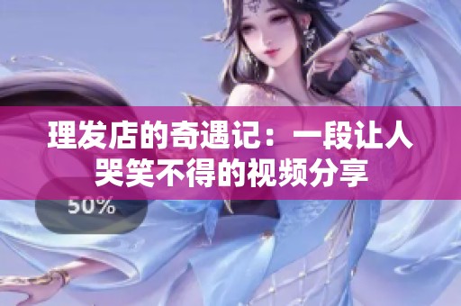 理发店的奇遇记：一段让人哭笑不得的视频分享