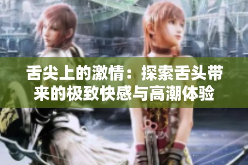 舌尖上的激情：探索舌头带来的极致快感与高潮体验