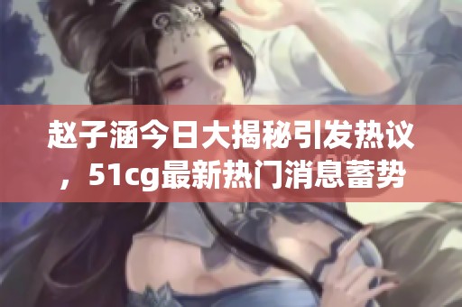 赵子涵今日大揭秘引发热议，51cg最新热门消息蓄势待发