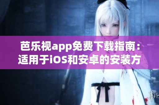 芭乐视app免费下载指南：适用于iOS和安卓的安装方法