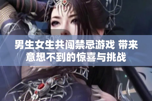 男生女生共闯禁忌游戏 带来意想不到的惊喜与挑战