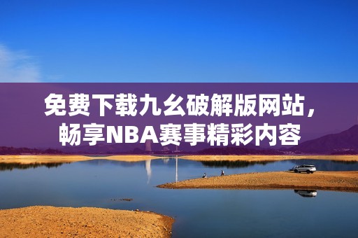免费下载九幺破解版网站，畅享NBA赛事精彩内容