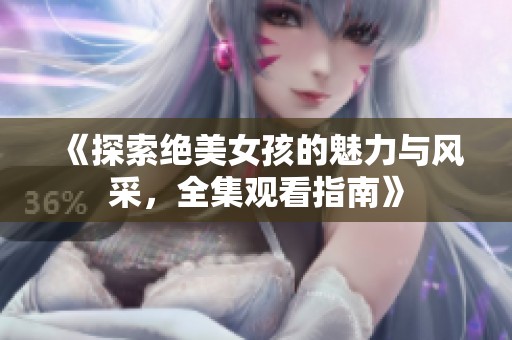 《探索绝美女孩的魅力与风采，全集观看指南》