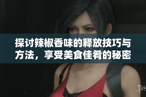 探讨辣椒香味的释放技巧与方法，享受美食佳肴的秘密