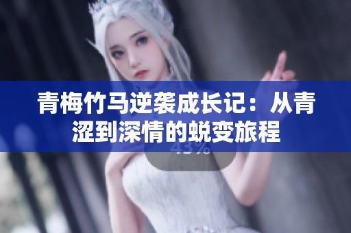 青梅竹马逆袭成长记：从青涩到深情的蜕变旅程