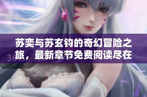 苏奕与苏玄钧的奇幻冒险之旅，最新章节免费阅读尽在血红小说网