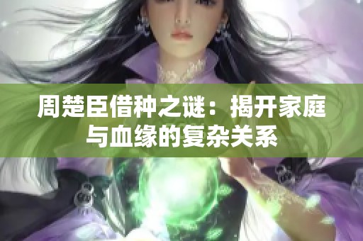 周楚臣借种之谜：揭开家庭与血缘的复杂关系