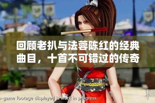 回顾老扒与法蓉陈红的经典曲目，十首不可错过的传奇歌曲