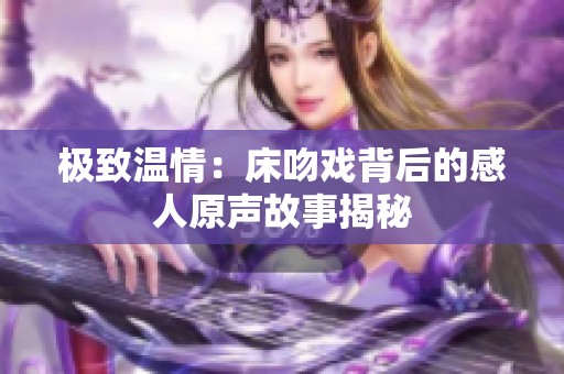 极致温情：床吻戏背后的感人原声故事揭秘
