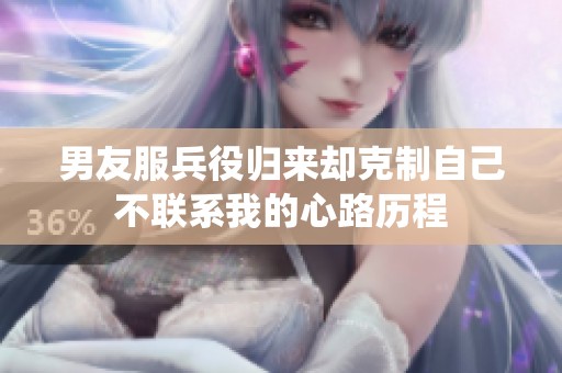 男友服兵役归来却克制自己不联系我的心路历程
