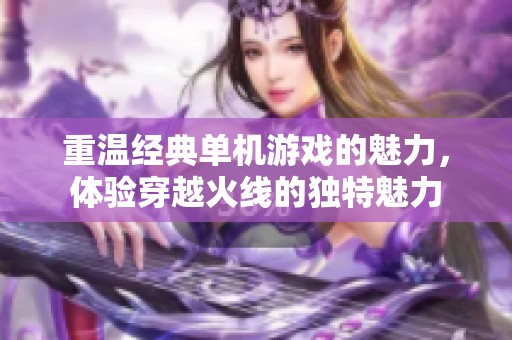 重温经典单机游戏的魅力，体验穿越火线的独特魅力