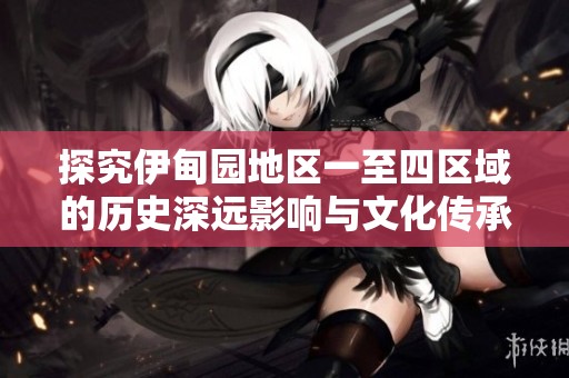 探究伊甸园地区一至四区域的历史深远影响与文化传承