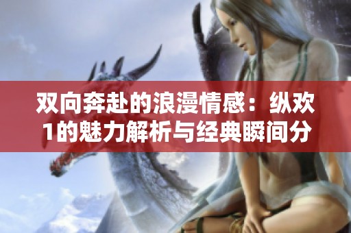 双向奔赴的浪漫情感：纵欢1的魅力解析与经典瞬间分享
