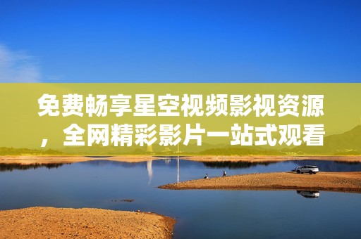 免费畅享星空视频影视资源，全网精彩影片一站式观看