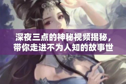 深夜三点的神秘视频揭秘，带你走进不为人知的故事世界