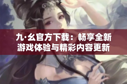 九·幺官方下载：畅享全新游戏体验与精彩内容更新