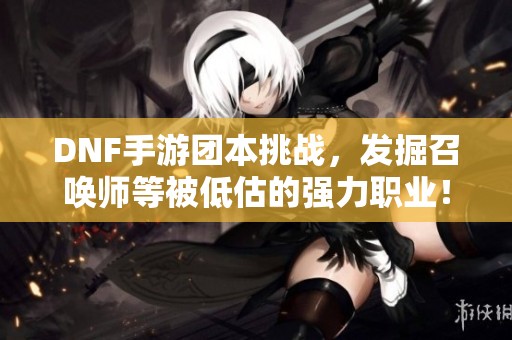 DNF手游团本挑战，发掘召唤师等被低估的强力职业！