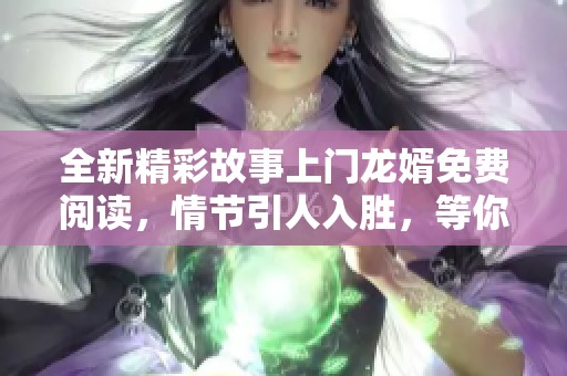 全新精彩故事上门龙婿免费阅读，情节引人入胜，等你探索！