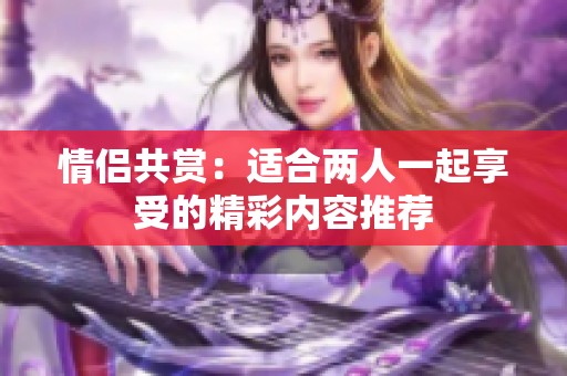 情侣共赏：适合两人一起享受的精彩内容推荐