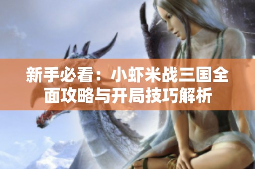 新手必看：小虾米战三国全面攻略与开局技巧解析